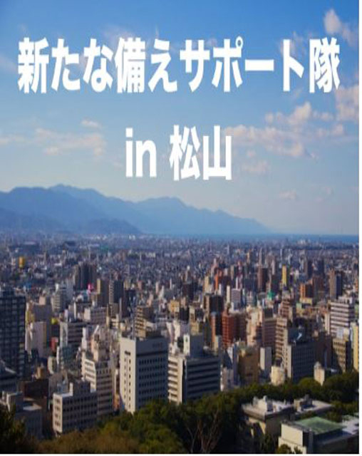 P5 1 「新たな備えサポート隊 in 松山」のイメージポスター - 「新たな備えサポート隊 in 松山」<br> 展開中！